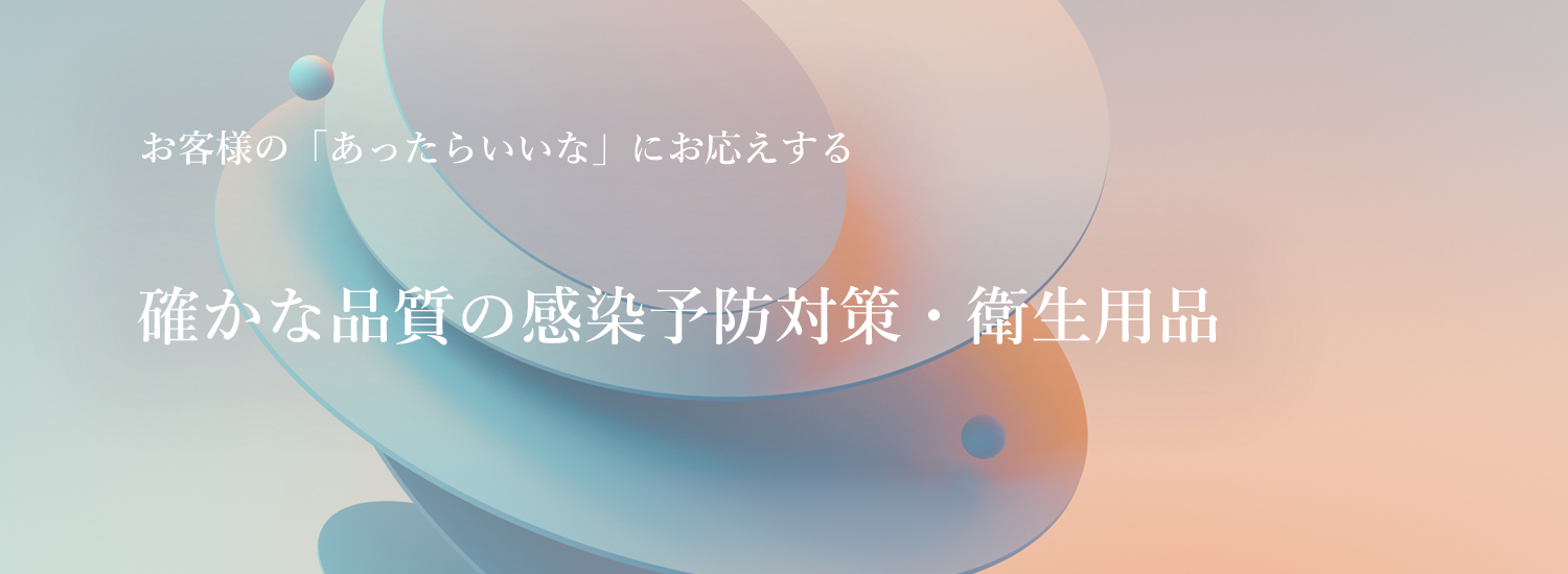 お客様の「あったらいいな」にお応えする　確かな品質の感染予防対策・衛生用品